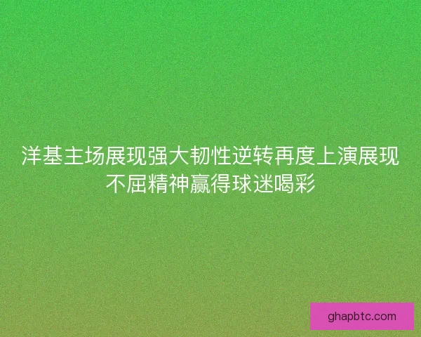 洋基主场展现强大韧性逆转再度上演展现不屈精神赢得球迷喝彩