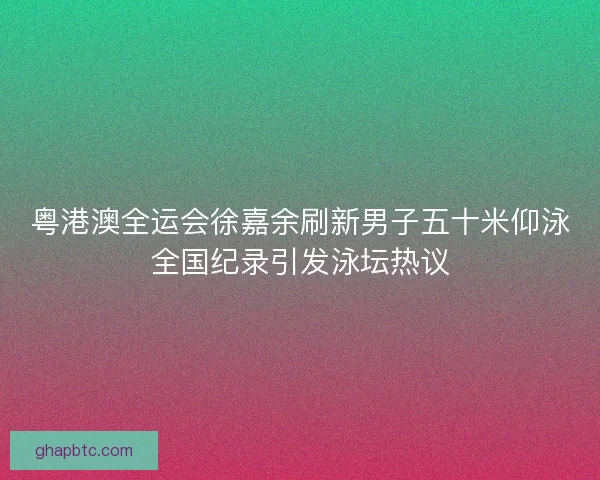 粤港澳全运会徐嘉余刷新男子五十米仰泳全国纪录引发泳坛热议