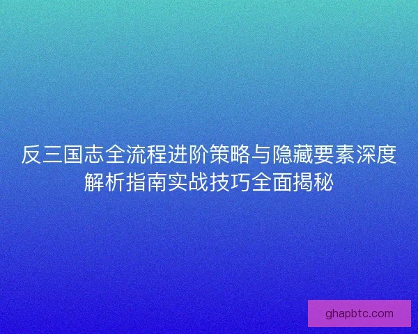 反三国志全流程进阶策略与隐藏要素深度解析指南实战技巧全面揭秘